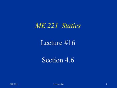 ME 221Lecture 161 ME 221 Statics Lecture #16 Section 4.6.