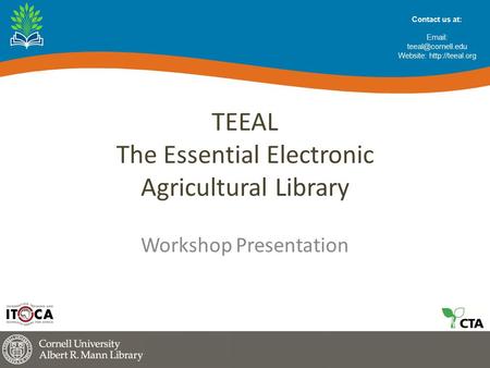TEEAL The Essential Electronic Agricultural Library Workshop Presentation Contact us at:   Website: