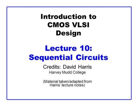 Introduction to CMOS VLSI Design Lecture 10: Sequential Circuits Credits: David Harris Harvey Mudd College (Material taken/adapted from Harris’ lecture.