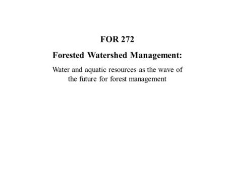 FOR 272 Forested Watershed Management: Water and aquatic resources as the wave of the future for forest management.