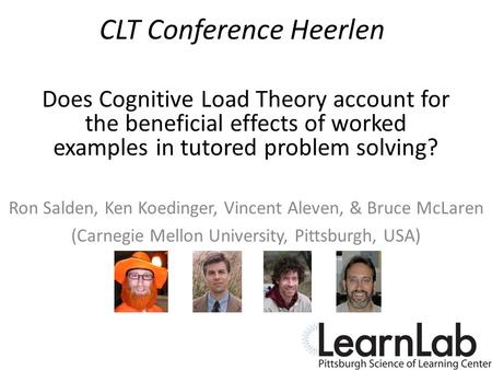 CLT Conference Heerlen Ron Salden, Ken Koedinger, Vincent Aleven, & Bruce McLaren (Carnegie Mellon University, Pittsburgh, USA) Does Cognitive Load Theory.