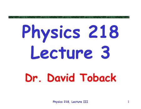 Physics 218 Lecture 3 Dr. David Toback Physics 218, Lecture III.