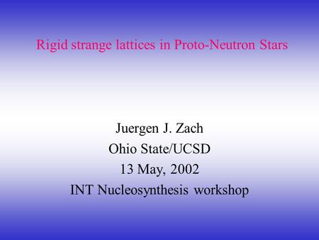 Rigid strange lattices in Proto-Neutron Stars Juergen J. Zach Ohio State/UCSD 13 May, 2002 INT Nucleosynthesis workshop.