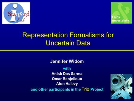 Representation Formalisms for Uncertain Data Jennifer Widom with Anish Das Sarma Omar Benjelloun Alon Halevy Trio and other participants in the Trio Project.