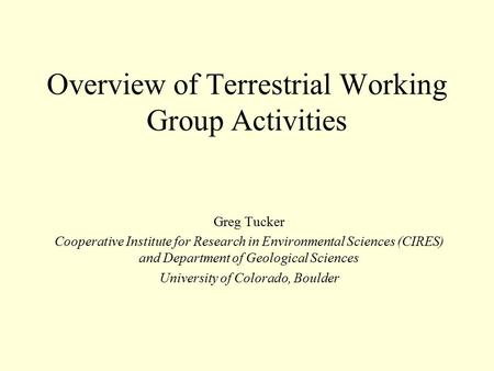 Overview of Terrestrial Working Group Activities Greg Tucker Cooperative Institute for Research in Environmental Sciences (CIRES) and Department of Geological.