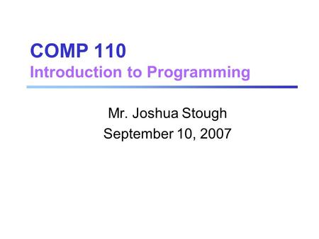 COMP 110 Introduction to Programming Mr. Joshua Stough September 10, 2007.