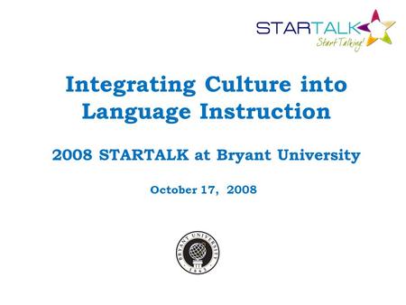 Integrating Culture into Language Instruction 2008 STARTALK at Bryant University October 17, 2008.