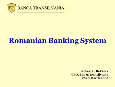 Romanian Banking System Robert C. Rekkers CEO, Banca Transilvania 27-28 March 2007.