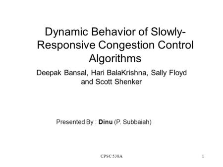 CPSC 538A1 Dynamic Behavior of Slowly- Responsive Congestion Control Algorithms Deepak Bansal, Hari BalaKrishna, Sally Floyd and Scott Shenker Presented.