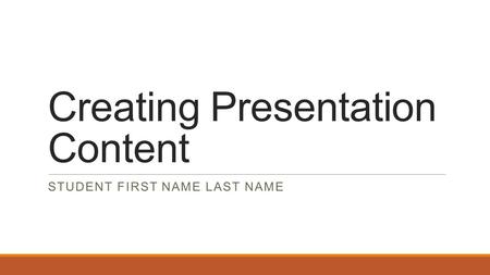Creating Presentation Content STUDENT FIRST NAME LAST NAME.