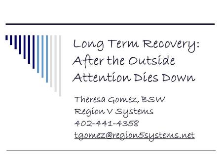 Long Term Recovery: After the Outside Attention Dies Down Theresa Gomez, BSW Region V Systems 402-441-4358