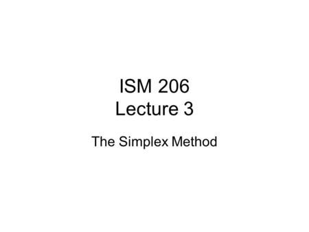 ISM 206 Lecture 3 The Simplex Method. Announcements Homework due 6pm Thursday Thursday 6pm lecture.
