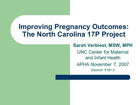 Improving Pregnancy Outcomes: The North Carolina 17P Project Sarah Verbiest, MSW, MPH UNC Center for Maternal and Infant Health APHA November 7, 2007 Session.