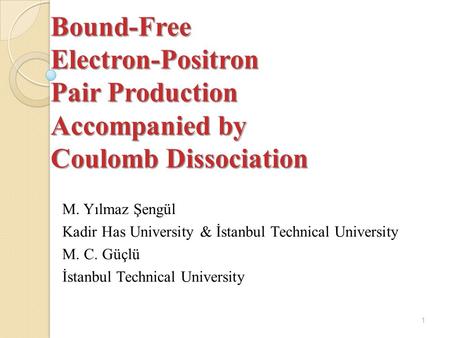 Bound-Free Electron-Positron Pair Production Accompanied by Coulomb Dissociation M. Yılmaz Şengül Kadir Has University & İstanbul Technical University.