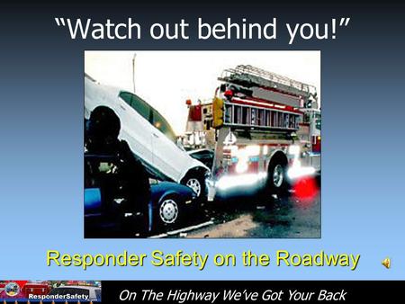 On The Highway We’ve Got Your Back “Watch out behind you!” Responder Safety on the Roadway.