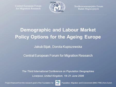 Demographic and Labour Market Policy Options for the Ageing Europe Jakub Bijak, Dorota Kupiszewska Central European Forum for Migration Research The Third.