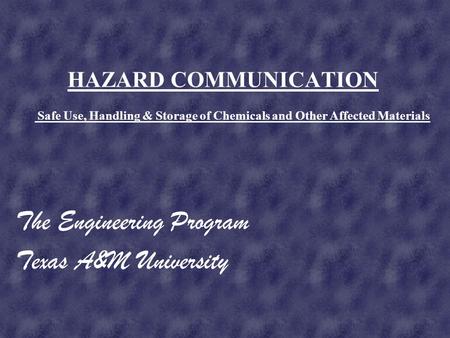 HAZARD COMMUNICATION The Engineering Program Texas A&M University Safe Use, Handling & Storage of Chemicals and Other Affected Materials.