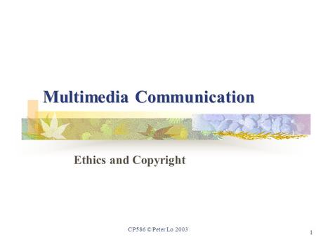 1 CP586 © Peter Lo 2003 Multimedia Communication Ethics and Copyright.