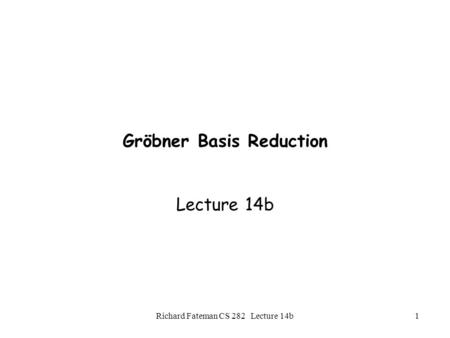 Richard Fateman CS 282 Lecture 14b1 Gröbner Basis Reduction Lecture 14b.