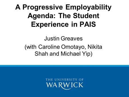 A Progressive Employability Agenda: The Student Experience in PAIS Justin Greaves (with Caroline Omotayo, Nikita Shah and Michael Yip)