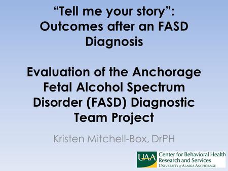 “Tell me your story”: Outcomes after an FASD Diagnosis Evaluation of the Anchorage Fetal Alcohol Spectrum Disorder (FASD) Diagnostic Team Project Kristen.