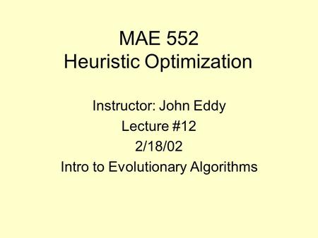 MAE 552 Heuristic Optimization Instructor: John Eddy Lecture #12 2/18/02 Intro to Evolutionary Algorithms.