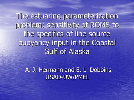 The estuarine parameterization problem: sensitivity of ROMS to the specifics of line source buoyancy input in the Coastal Gulf of Alaska A. J. Hermann.