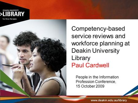 Competency-based service reviews and workforce planning at Deakin University Library Paul Cardwell People in the Information Profession Conference, 15.