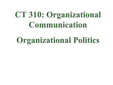 CT 310: Organizational Communication Organizational Politics.