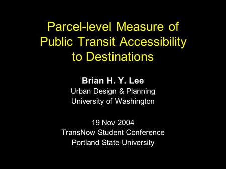 Parcel-level Measure of Public Transit Accessibility to Destinations Brian H. Y. Lee Urban Design & Planning University of Washington 19 Nov 2004 TransNow.