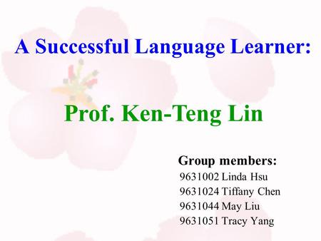 A Successful Language Learner: Group members: 9631002 Linda Hsu 9631024 Tiffany Chen 9631044 May Liu 9631051 Tracy Yang Prof. Ken-Teng Lin.