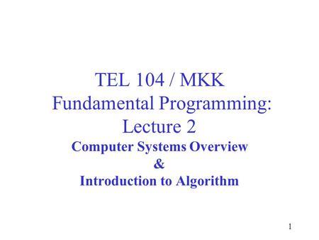 1 TEL 104 / MKK Fundamental Programming: Lecture 2 Computer Systems Overview & Introduction to Algorithm.
