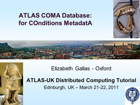 ATLAS COMA Database: for COnditions MetadatA Elizabeth Gallas - Oxford ATLAS-UK Distributed Computing Tutorial Edinburgh, UK – March 21-22, 2011.