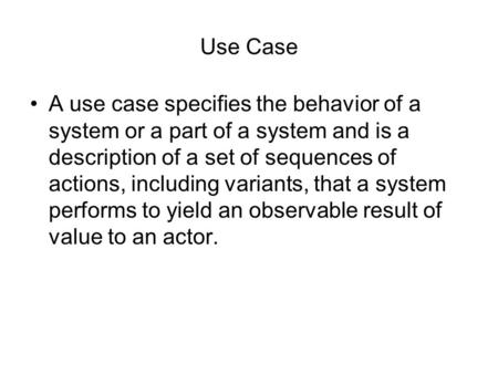 Use Case A use case specifies the behavior of a system or a part of a system and is a description of a set of sequences of actions, including variants,