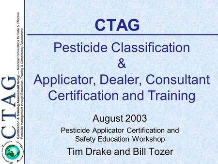 CTAG August 2003 Pesticide Applicator Certification and Safety Education Workshop Tim Drake and Bill Tozer Pesticide Classification & Applicator, Dealer,