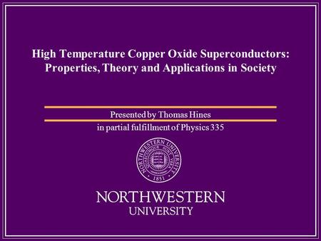 High Temperature Copper Oxide Superconductors: Properties, Theory and Applications in Society Presented by Thomas Hines in partial fulfillment of Physics.