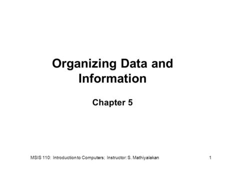 MSIS 110: Introduction to Computers; Instructor: S. Mathiyalakan1 Organizing Data and Information Chapter 5.