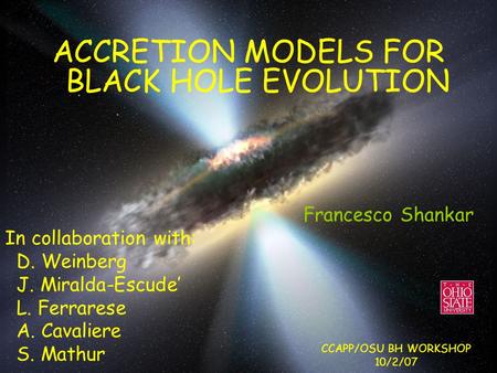 ACCRETION MODELS FOR BLACK HOLE EVOLUTION Francesco Shankar In collaboration with: D. Weinberg J. Miralda-Escude’ L. Ferrarese A. Cavaliere S. Mathur CCAPP/OSU.