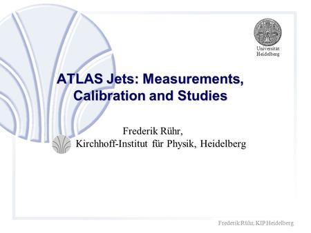 Frederik Rühr, KIP Heidelberg ATLAS Jets: Measurements, Calibration and Studies Frederik Rühr, Kirchhoff-Institut für Physik, Heidelberg Universität Heidelberg.