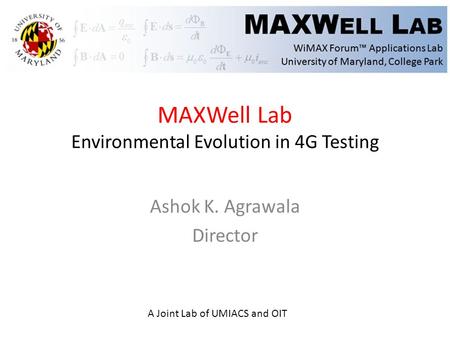 MAXWell Lab Environmental Evolution in 4G Testing Ashok K. Agrawala Director A Joint Lab of UMIACS and OIT.