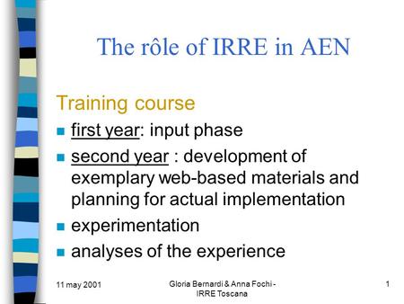 11 may 2001 Gloria Bernardi & Anna Fochi - IRRE Toscana 1 The rôle of IRRE in AEN Training course first year: input phase second year : development of.