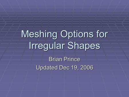 Meshing Options for Irregular Shapes Brian Prince Updated Dec 19, 2006.
