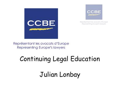 Continuing Legal Education Julian Lonbay. OUTLINE The CCBE Outline of its educational work, in particular regarding continuing professional development.