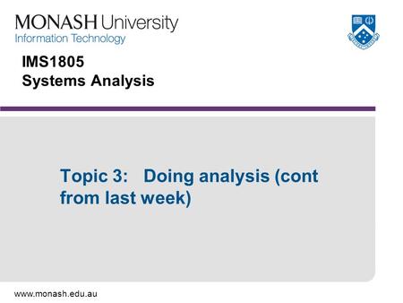 Www.monash.edu.au IMS1805 Systems Analysis Topic 3: Doing analysis (cont from last week)