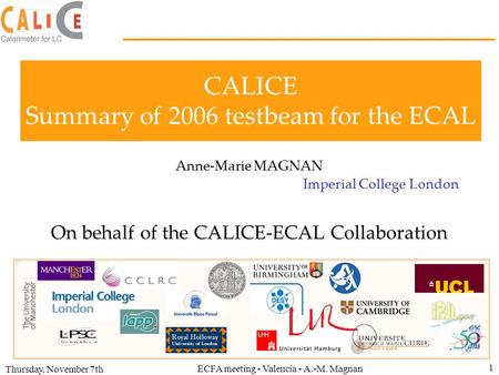 Thursday, November 7th ECFA meeting - Valencia - A.-M. Magnan 1 CALICE Summary of 2006 testbeam for the ECAL Anne-Marie MAGNAN Imperial College London.
