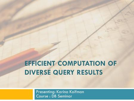 EFFICIENT COMPUTATION OF DIVERSE QUERY RESULTS Presenting: Karina Koifman Course : DB Seminar.
