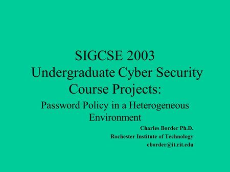 SIGCSE 2003 Undergraduate Cyber Security Course Projects: Password Policy in a Heterogeneous Environment Charles Border Ph.D. Rochester Institute of Technology.