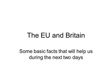 The EU and Britain Some basic facts that will help us during the next two days.