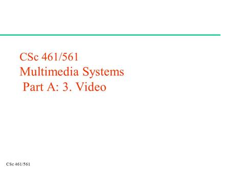CSc 461/561 CSc 461/561 Multimedia Systems Part A: 3. Video.
