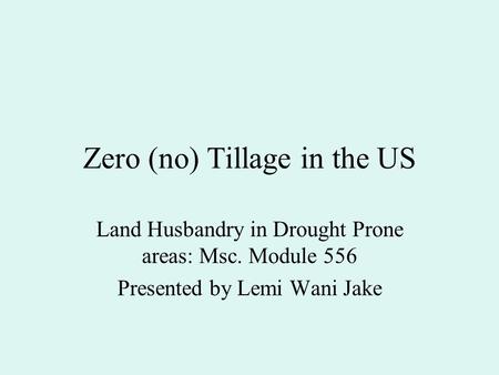 Zero (no) Tillage in the US Land Husbandry in Drought Prone areas: Msc. Module 556 Presented by Lemi Wani Jake.